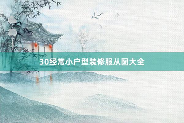 30经常小户型装修服从图大全