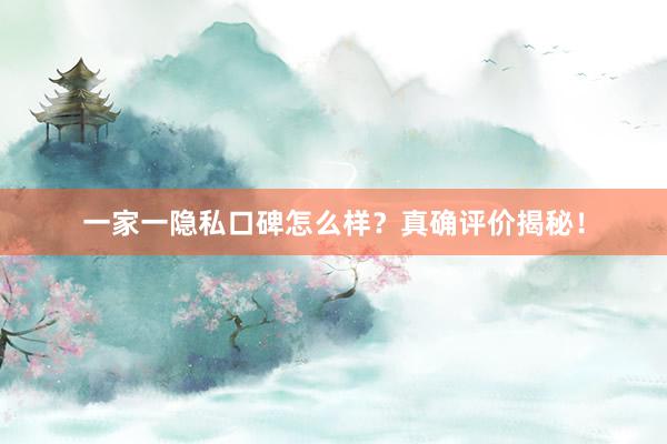 一家一隐私口碑怎么样？真确评价揭秘！