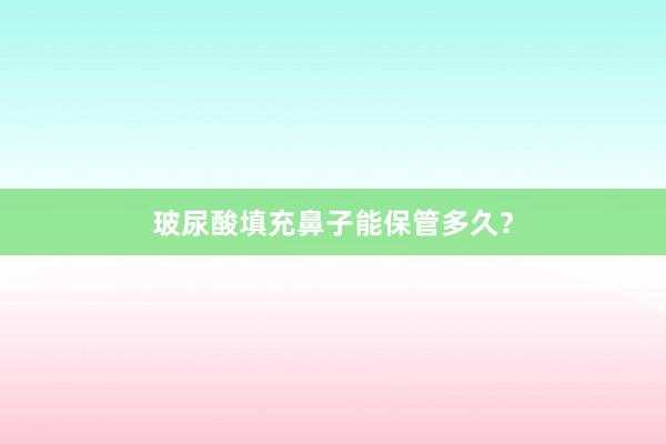 玻尿酸填充鼻子能保管多久？