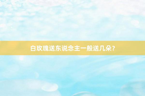 白玫瑰送东说念主一般送几朵？