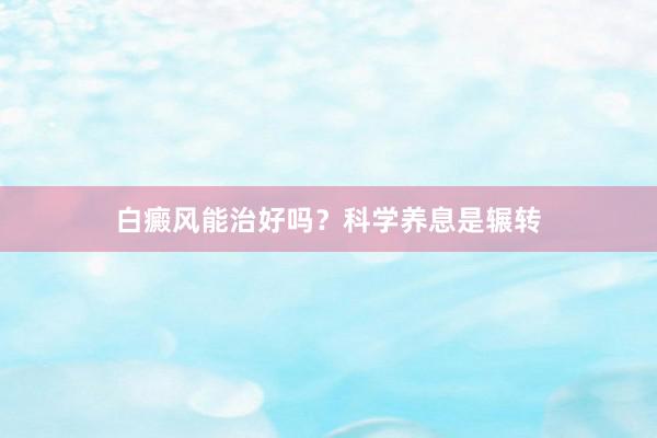 白癜风能治好吗？科学养息是辗转
