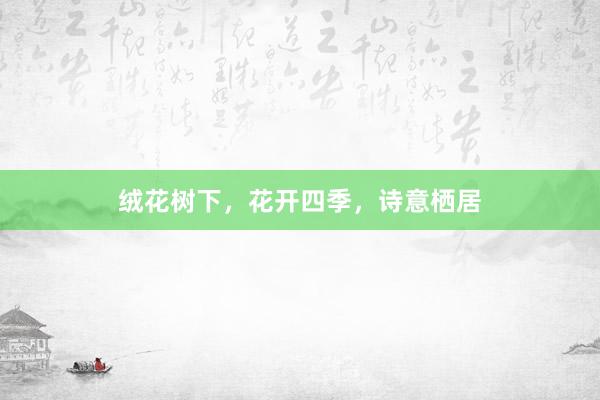绒花树下，花开四季，诗意栖居