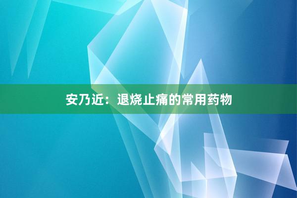 安乃近:退烧止痛的常用药物